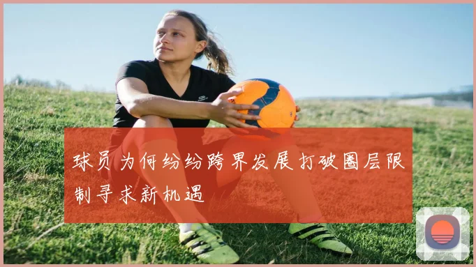 球员为何纷纷跨界发展打破圈层限制寻求新机遇