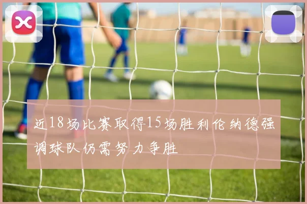 近18场比赛取得15场胜利伦纳德强调球队仍需努力争胜
