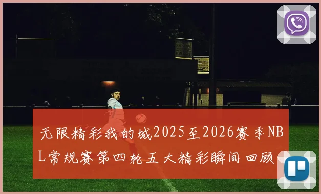 无限精彩我的城2025至2026赛季NBL常规赛第四轮五大精彩瞬间回顾