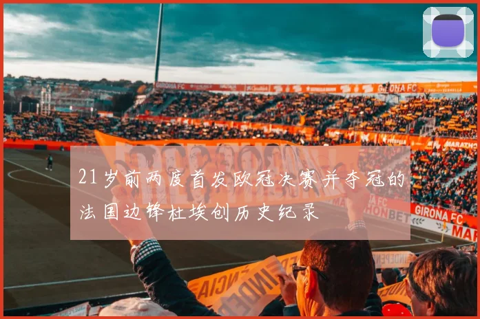 21岁前两度首发欧冠决赛并夺冠的法国边锋杜埃创历史纪录