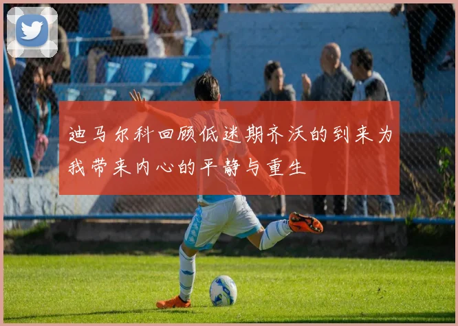 迪马尔科回顾低迷期齐沃的到来为我带来内心的平静与重生