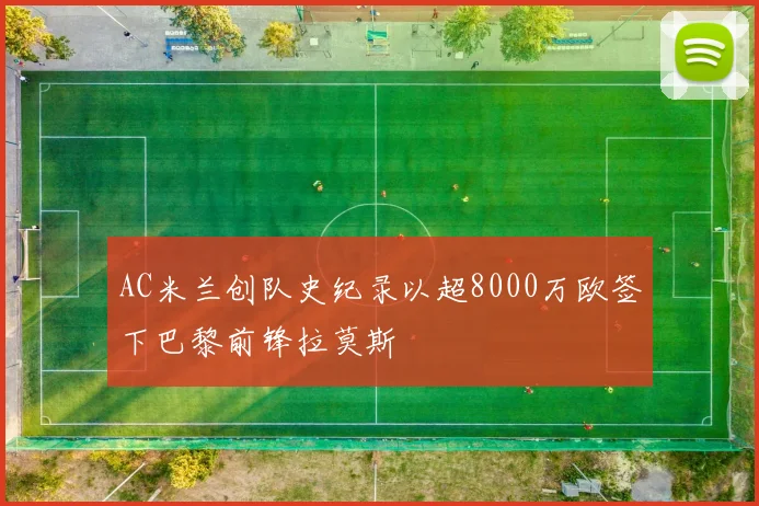 AC米兰创队史纪录以超8000万欧签下巴黎前锋拉莫斯