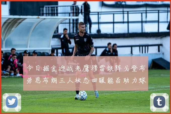 今日掘金迎战老鹰穆雷缺阵戈登布劳恩布朗三人状态回暖能否助力球队取胜