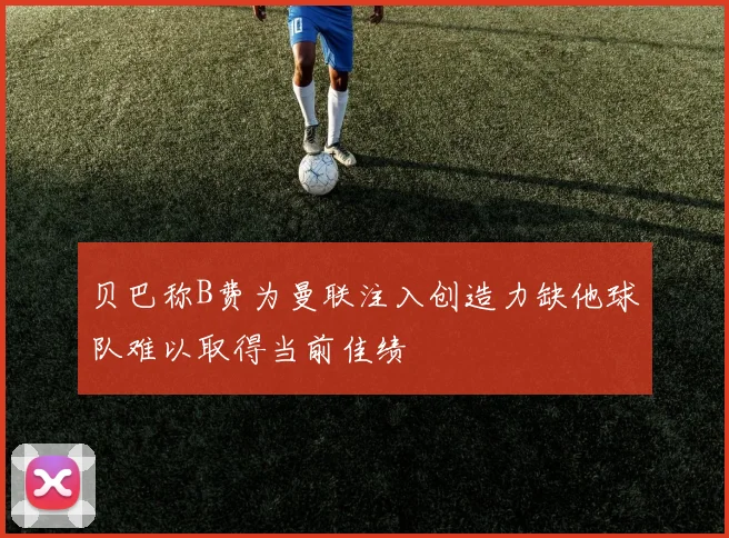 贝巴称B费为曼联注入创造力缺他球队难以取得当前佳绩