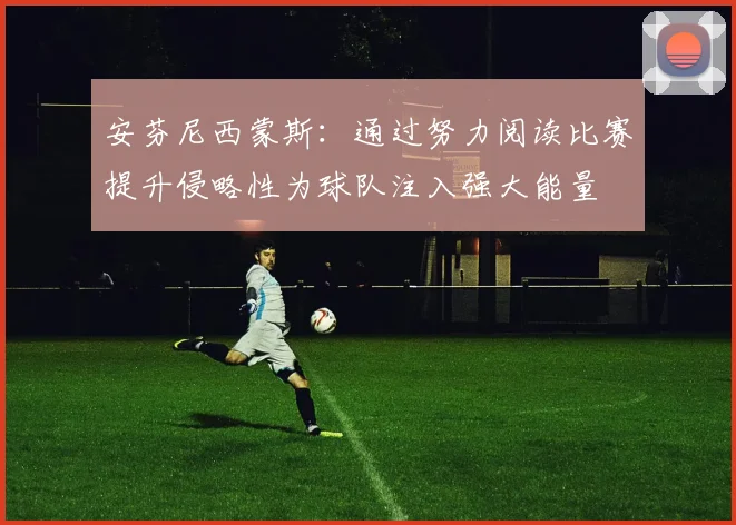 安芬尼西蒙斯：通过努力阅读比赛提升侵略性为球队注入强大能量