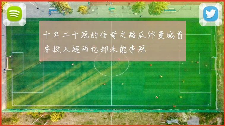 十年二十冠的传奇之路瓜帅曼城首季投入超两亿却未能夺冠