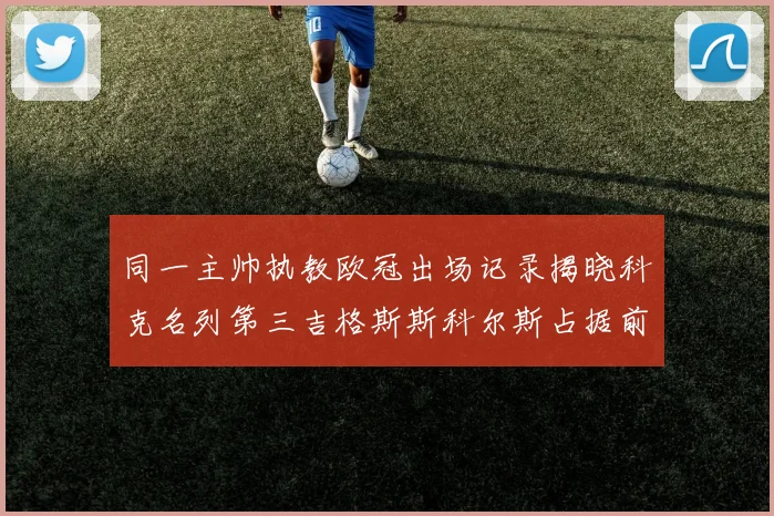 同一主帅执教欧冠出场记录揭晓科克名列第三吉格斯斯科尔斯占据前两位
