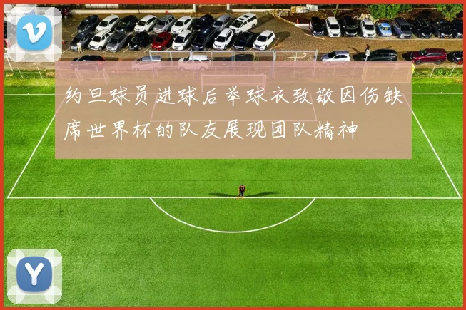 约旦球员进球后举球衣致敬因伤缺席世界杯的队友展现团队精神