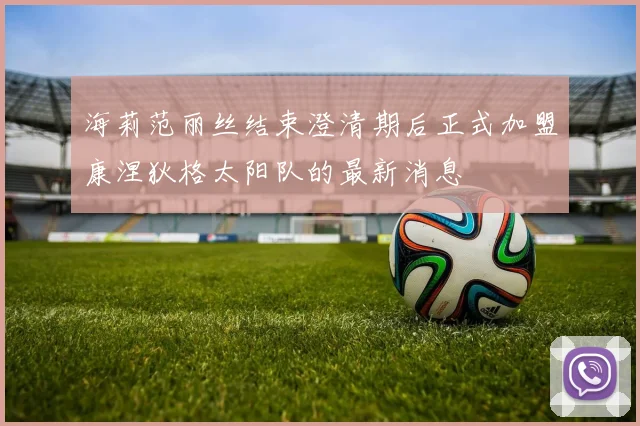 海莉范丽丝结束澄清期后正式加盟康涅狄格太阳队的最新消息