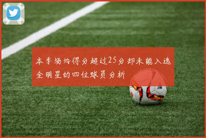 本季场均得分超过25分却未能入选全明星的四位球员分析