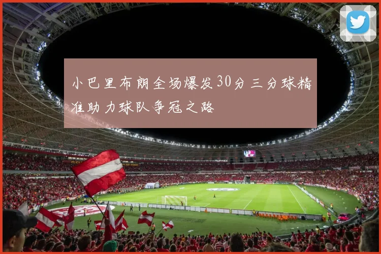 小巴里布朗全场爆发30分三分球精准助力球队争冠之路