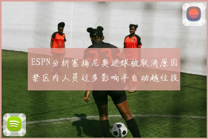 ESPN分析塞梅尼奥进球被取消原因禁区内人员过多影响半自动越位技术使用