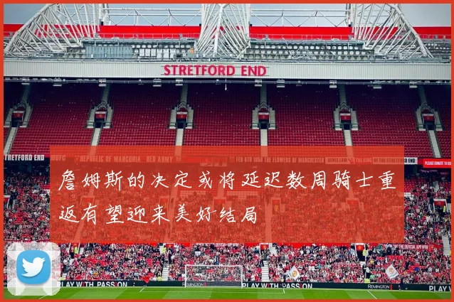 詹姆斯的决定或将延迟数周骑士重返有望迎来美好结局