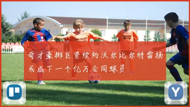 奇才豪掷巨资续约沃尔比尔特雷杨或成下一个亿万合同球员