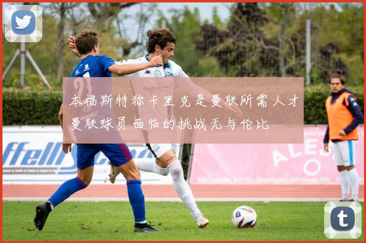 本福斯特称卡里克是曼联所需人才曼联球员面临的挑战无与伦比