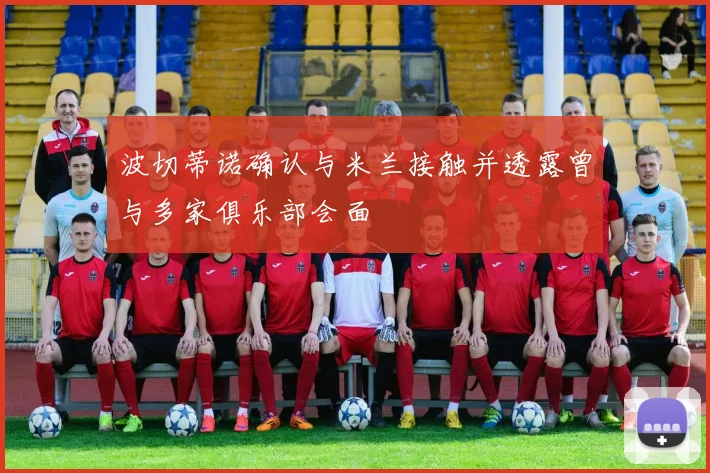 波切蒂诺确认与米兰接触并透露曾与多家俱乐部会面
