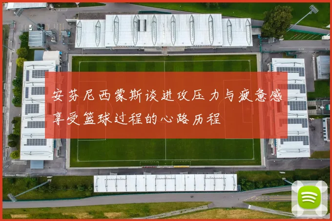 安芬尼西蒙斯谈进攻压力与疲惫感享受篮球过程的心路历程