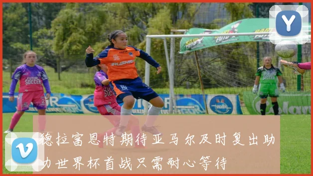 德拉富恩特期待亚马尔及时复出助力世界杯首战只需耐心等待