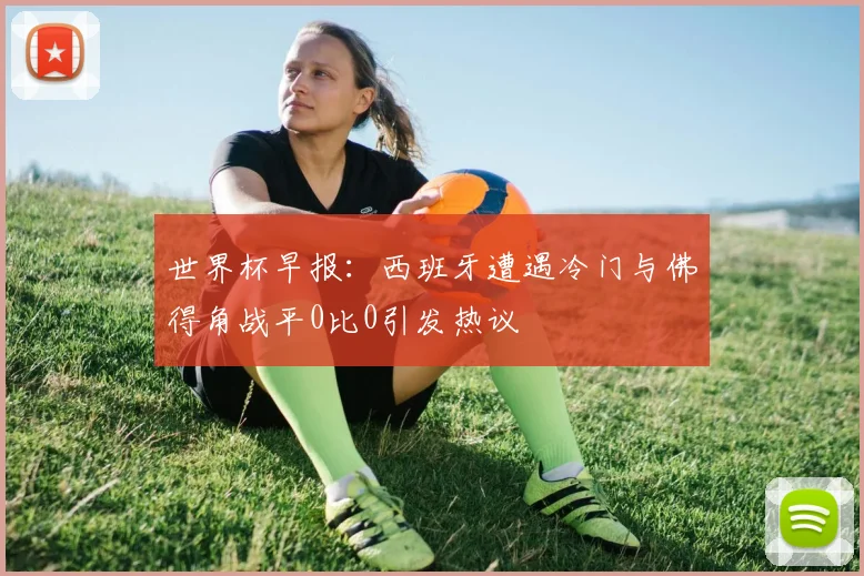 世界杯早报：西班牙遭遇冷门与佛得角战平0比0引发热议