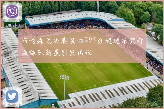 布伦森总决赛场均295分超越东契奇成球队新星引发热议