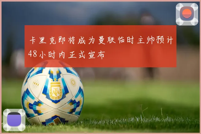卡里克即将成为曼联临时主帅预计48小时内正式宣布