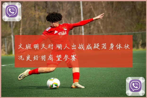 文班明天对湖人出战成疑若身体状况良好将有望参赛