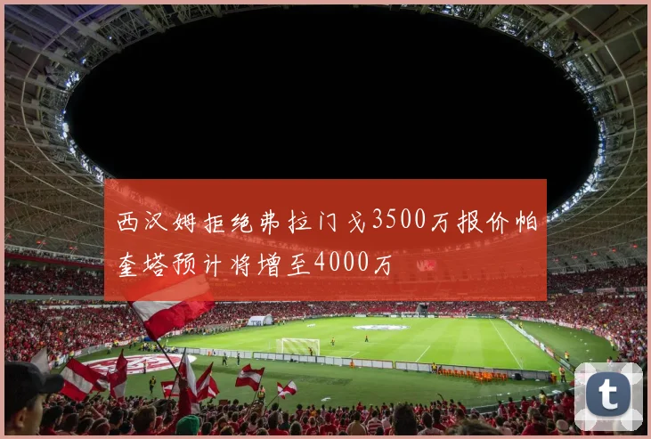 西汉姆拒绝弗拉门戈3500万报价帕奎塔预计将增至4000万