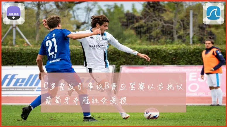 C罗首发引争议B费应罢赛以示抗议葡萄牙夺冠机会受损